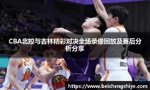 CBA北控与吉林精彩对决全场录像回放及赛后分析分享