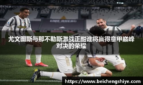尤文图斯与那不勒斯激战正酣谁将赢得意甲巅峰对决的荣耀