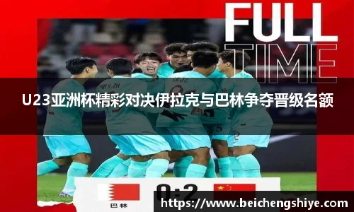 U23亚洲杯精彩对决伊拉克与巴林争夺晋级名额