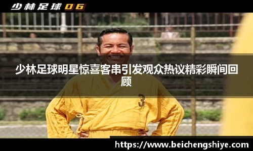 少林足球明星惊喜客串引发观众热议精彩瞬间回顾