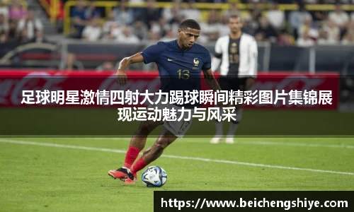 足球明星激情四射大力踢球瞬间精彩图片集锦展现运动魅力与风采