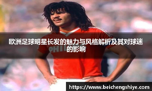 欧洲足球明星长发的魅力与风格解析及其对球迷的影响