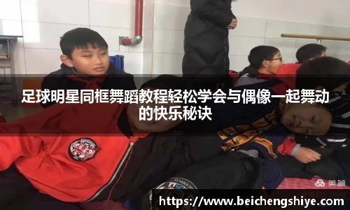 足球明星同框舞蹈教程轻松学会与偶像一起舞动的快乐秘诀