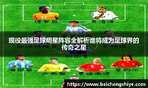 现役最强足球明星阵容全解析谁将成为足球界的传奇之星