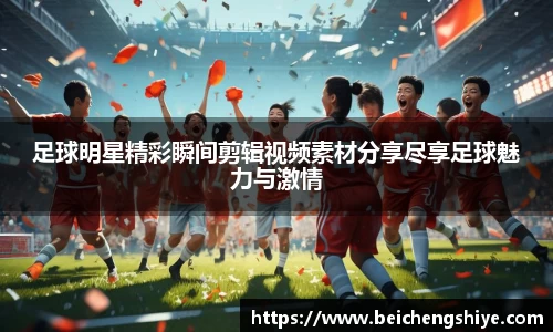 足球明星精彩瞬间剪辑视频素材分享尽享足球魅力与激情