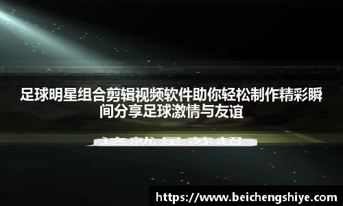 足球明星组合剪辑视频软件助你轻松制作精彩瞬间分享足球激情与友谊
