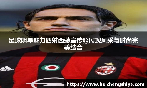 足球明星魅力四射西装宣传照展现风采与时尚完美结合