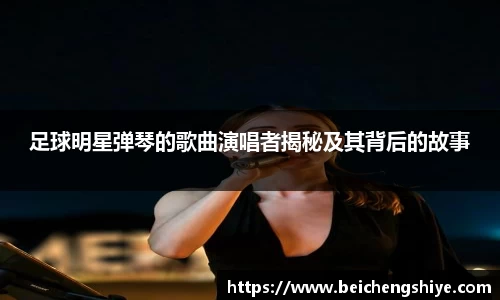 足球明星弹琴的歌曲演唱者揭秘及其背后的故事